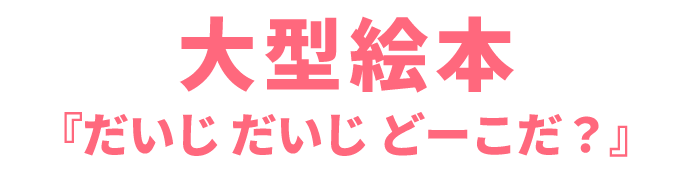 大型絵本「だいじ だいじ どーこだ？」